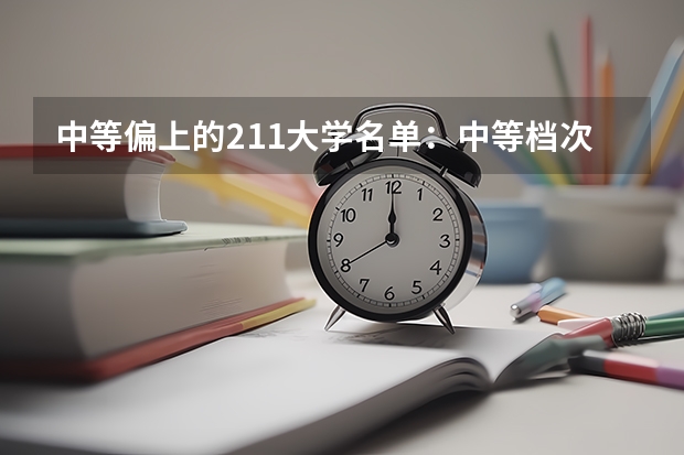 中等偏上的211大学名单：中等档次的211高校分别都有哪些？