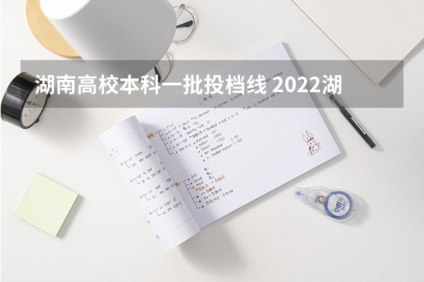 湖南高校本科一批投档线 2022湖南高考本科批投档线