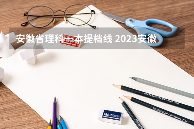 安徽省理科一本提档线 2023安徽第一批次投档线