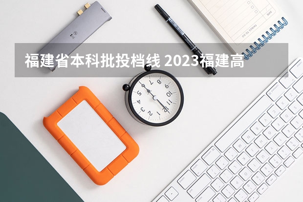 福建省本科批投档线 2023福建高考投档线