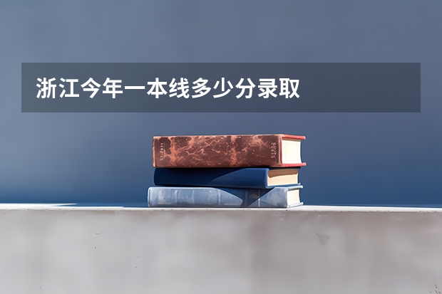浙江今年一本线多少分录取