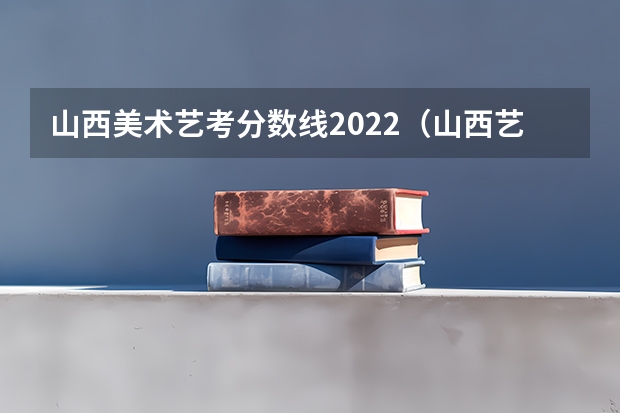 山西美术艺考分数线2022（山西艺考报名时间2023）