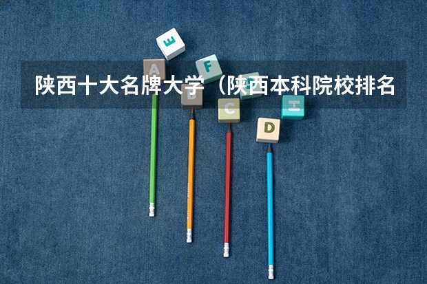 陕西十大名牌大学（陕西本科院校排名一览表）