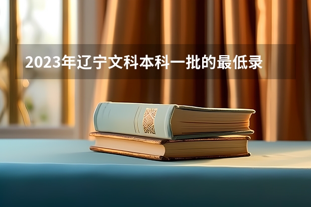 2023年辽宁文科本科一批的最低录取分数线为多少？