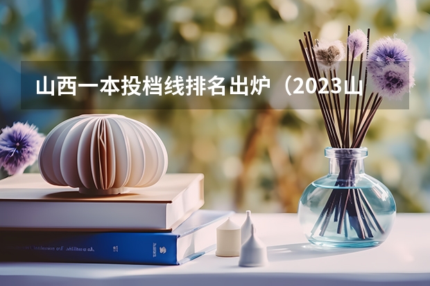 山西一本投档线排名出炉（2023山西高考一本投档线）