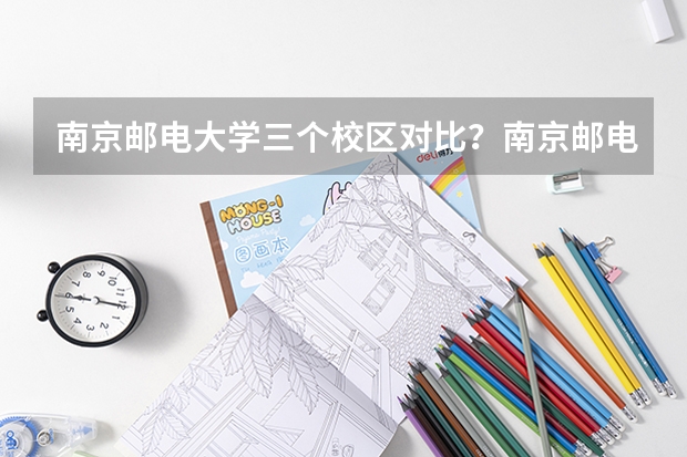 南京邮电大学三个校区对比？南京邮电大学是211吗？