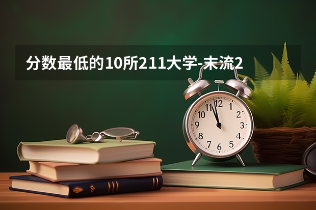 分数最低的10所211大学-末流211大学分数线（2022年参考）（陕西省211985大学名单）