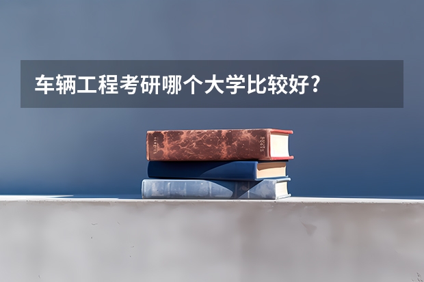 车辆工程考研哪个大学比较好?