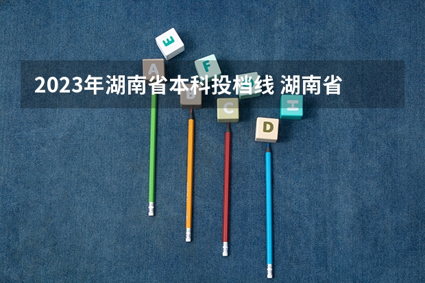 2023年湖南省本科投档线 湖南省2023年普通高校招生本科批(普通类)第一次投档分数线