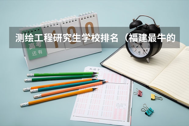 测绘工程研究生学校排名（福建最牛的4所二本大学）