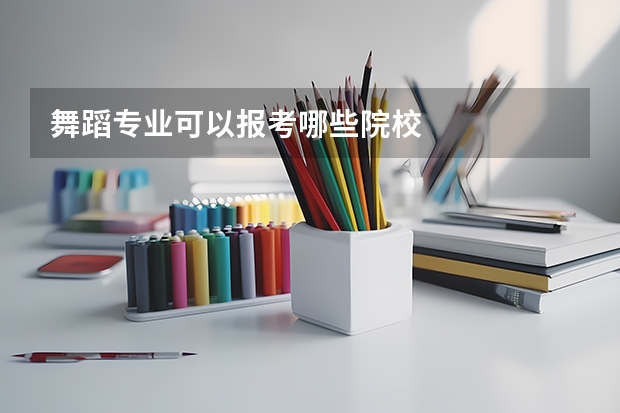 舞蹈专业可以报考哪些院校