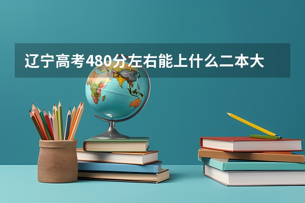 辽宁高考480分左右能上什么二本大学