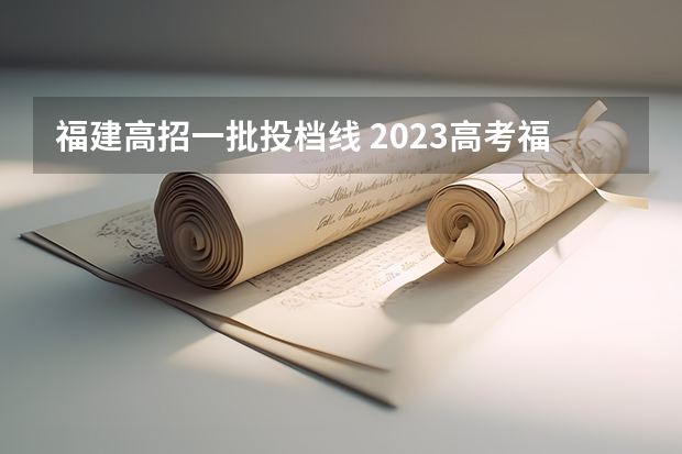 福建高招一批投档线 2023高考福建投档线