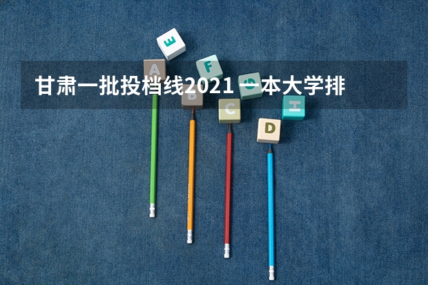 甘肃一批投档线2021 一本大学排名及分数线