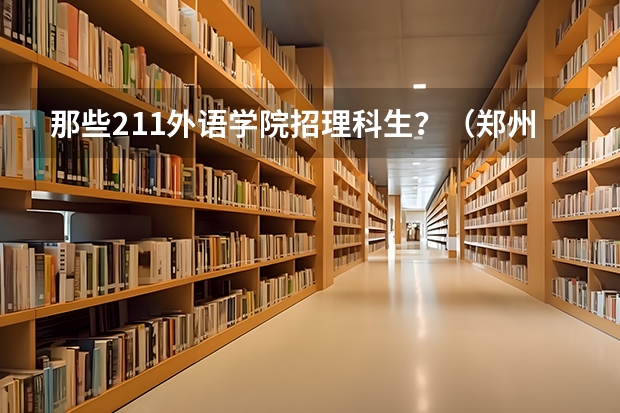 那些211外语学院招理科生？（郑州大学招生人数2023）