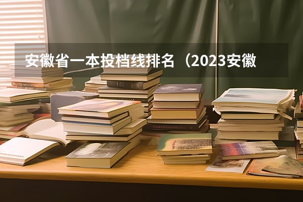 安徽省一本投档线排名（2023安徽一本各高校投档线）