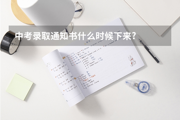 中考录取通知书什么时候下来?