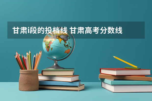 甘肃i段的投档线 甘肃高考分数线