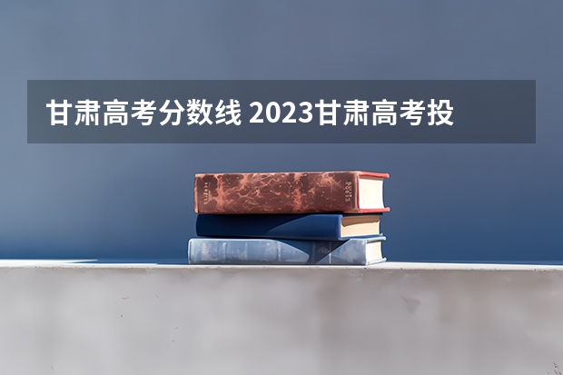 甘肃高考分数线 2023甘肃高考投档线