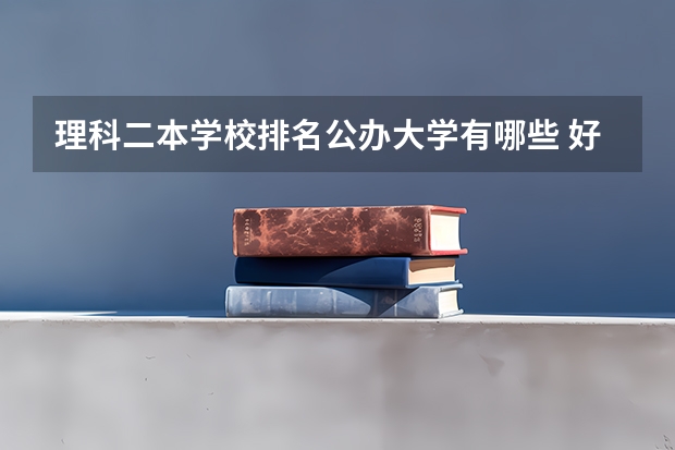 理科二本学校排名公办大学有哪些 好的二本公办大学推荐理科