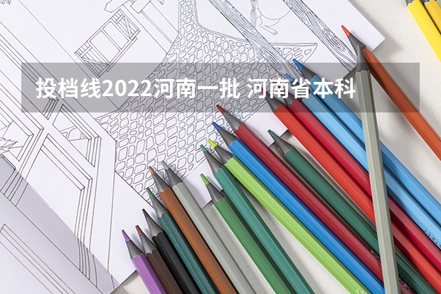 投档线2022河南一批 河南省本科一批投档分数线