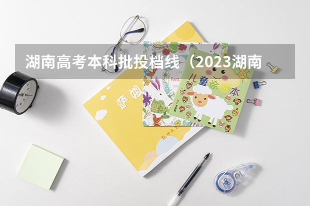 湖南高考本科批投档线（2023湖南高考投档线）