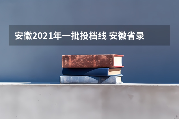 安徽2021年一批投档线 安徽省录取分数线
