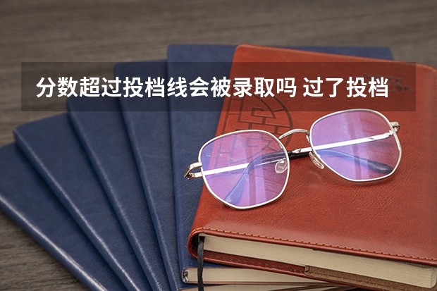 分数超过投档线会被录取吗 过了投档线就一定会被录取吗