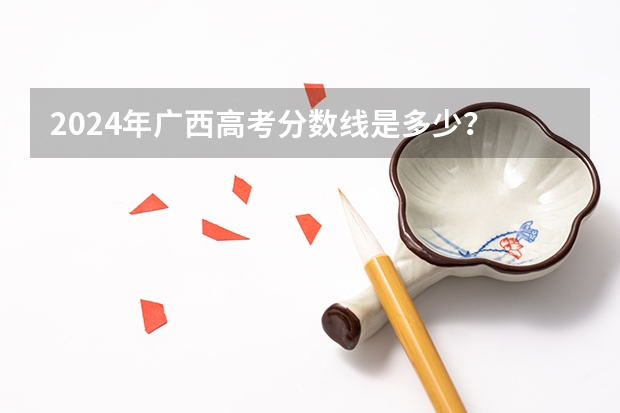 2024年广西高考分数线是多少？