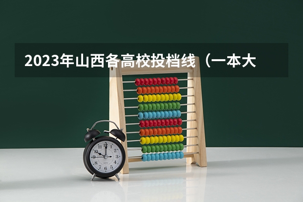 2023年山西各高校投档线（一本大学排名及分数线）
