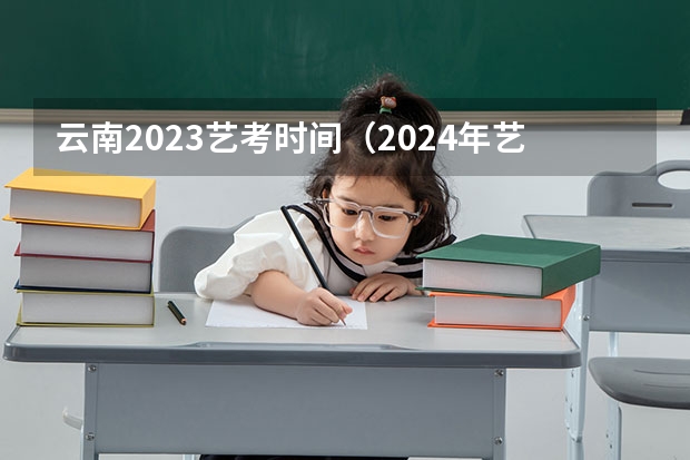 云南2023艺考时间（2024年艺考的时间安排是怎样的？）