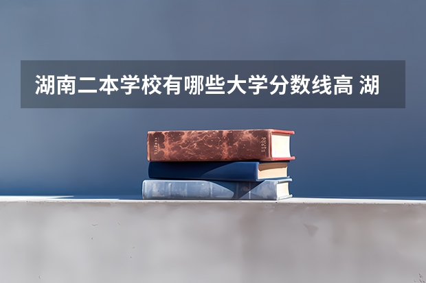 湖南二本学校有哪些大学分数线高 湖南文科二本大学排名及分数线