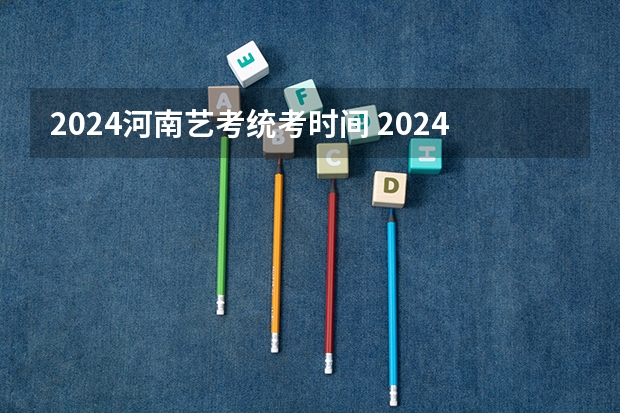 2024河南艺考统考时间 2024年艺考的时间安排是怎样的？
