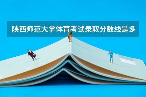 陕西师范大学体育考试录取分数线是多少？