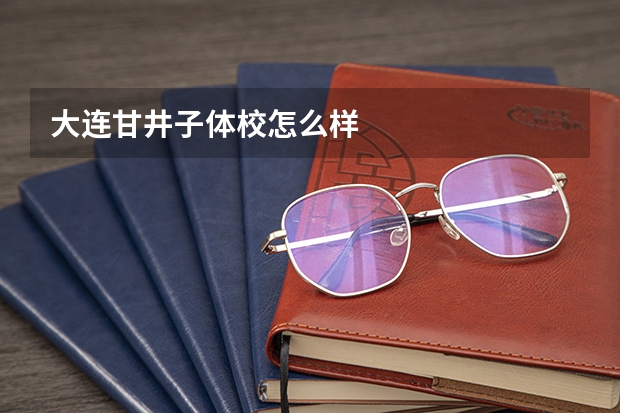大连甘井子体校怎么样