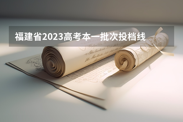 福建省2023高考本一批次投档线 福建高考一本分数线