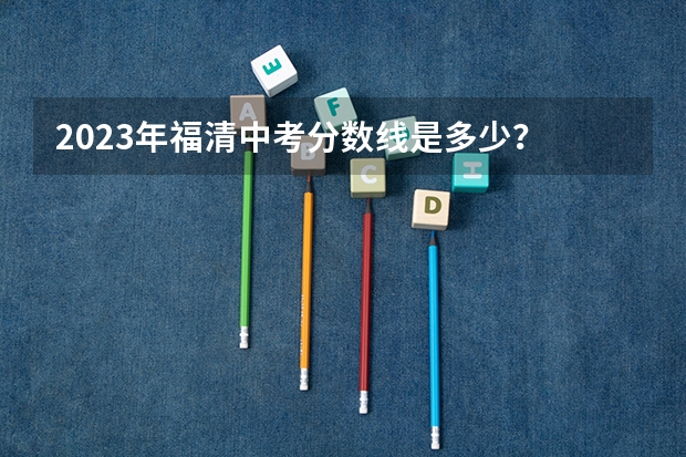 2023年福清中考分数线是多少？