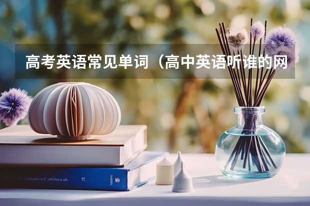 高考英语常见单词(高中英语听谁的网课比较好?)