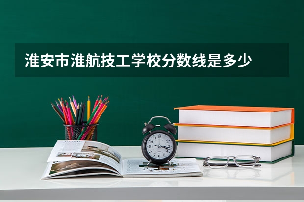 淮安市淮航技工学校分数线是多少