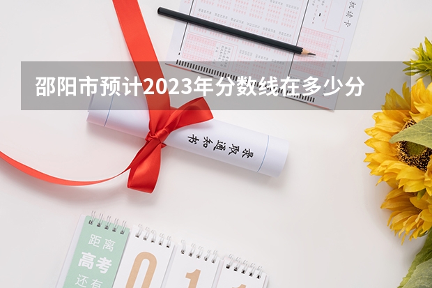 邵阳市预计2023年分数线在多少分以上？