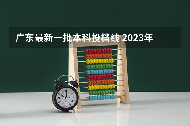 广东最新一批本科投档线 2023年广东省一本分数线？