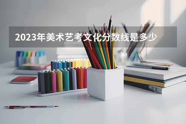 2023年美术艺考文化分数线是多少？