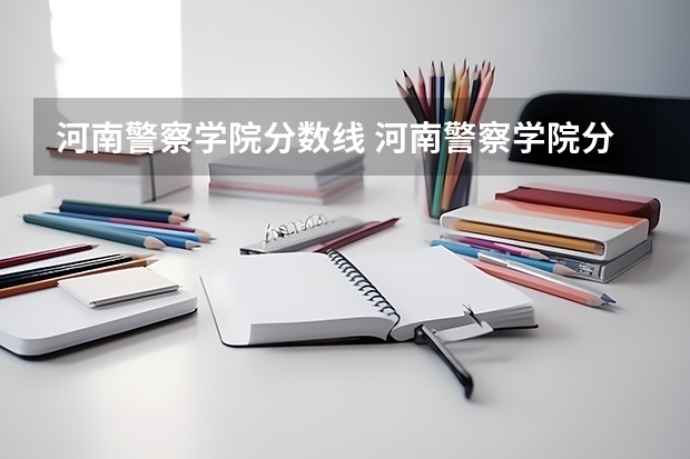 河南警察学院分数线 河南警察学院分数线