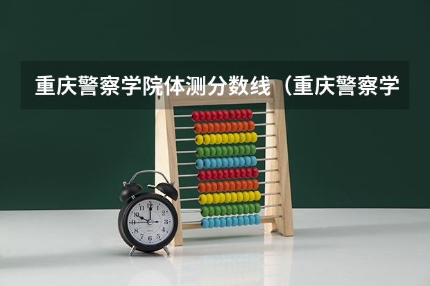 重庆警察学院体测分数线（重庆警察学院专科分数线）