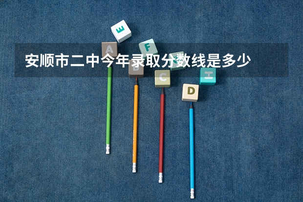 安顺市二中今年录取分数线是多少