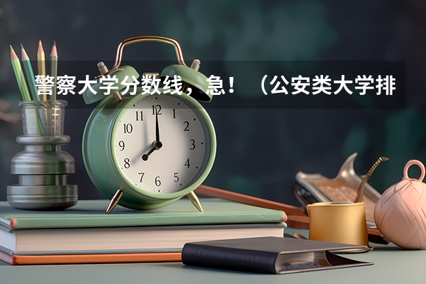 警察大学分数线，急！（公安类大学排名及录取分数线）