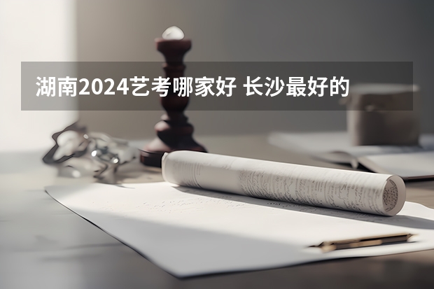 湖南2024艺考哪家好 长沙最好的艺考培训学校
