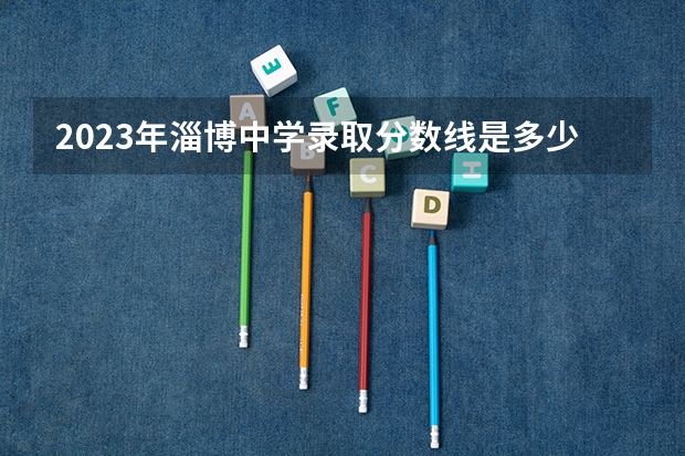 2023年淄博中学录取分数线是多少？