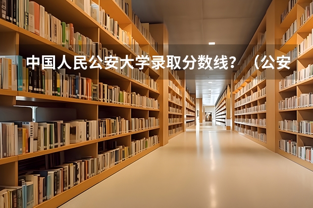 中国人民公安大学录取分数线？（公安大学录取分数线）