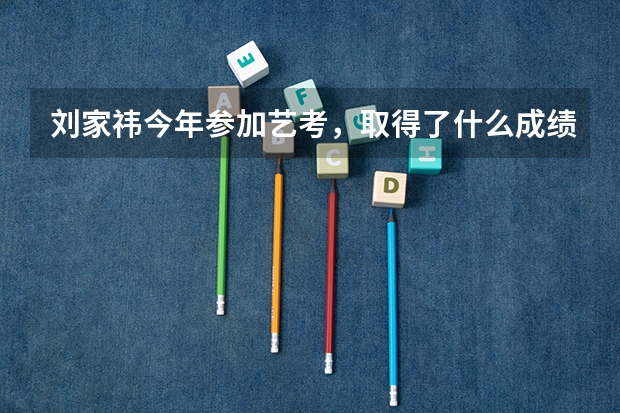刘家祎今年参加艺考，取得了什么成绩？